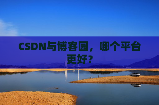 CSDN与博客园，哪个平台更好？