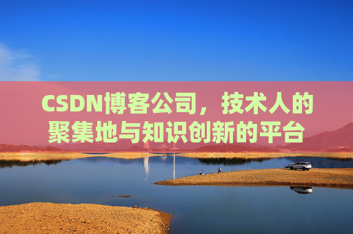 CSDN博客公司，技术人的聚集地与知识创新的平台