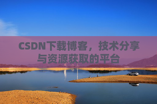 CSDN下载博客,技术分享与资源获取的平台