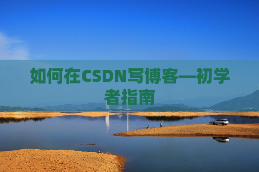 如何在CSDN写博客—初学者指南