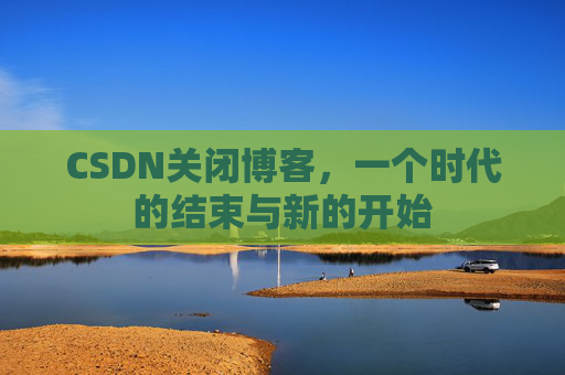 CSDN关闭博客，一个时代的结束与新的开始